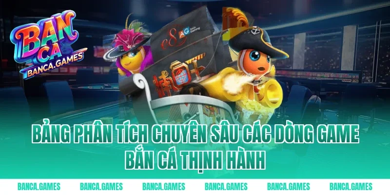Bảng phân tích chuyên sâu các dòng game bắn cá thịnh hành