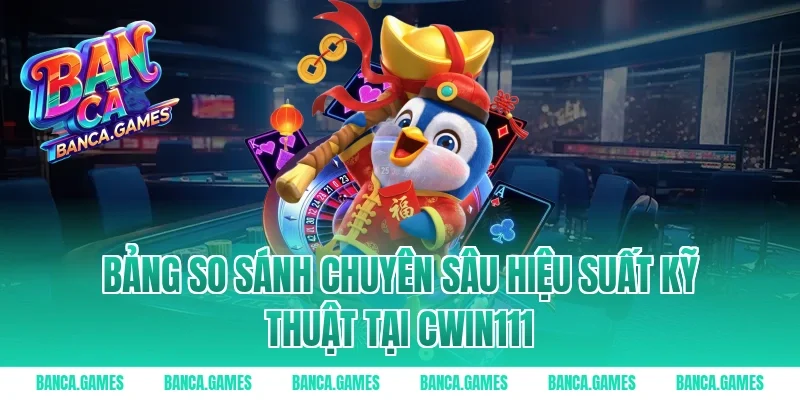 Bảng so sánh chuyên sâu hiệu suất kỹ thuật tại Cwin111