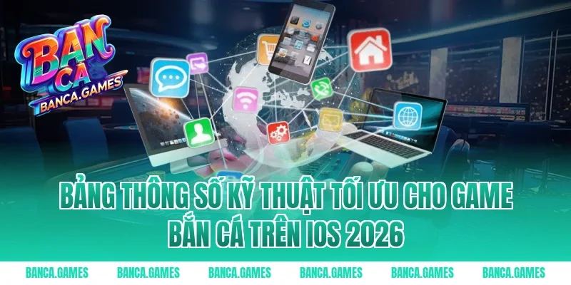 Bảng thông số kỹ thuật tối ưu cho game bắn cá trên iOS 2026