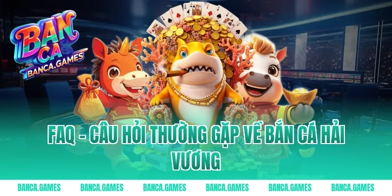 FAQ – Câu hỏi thường gặp về Bắn Cá Hải Vương