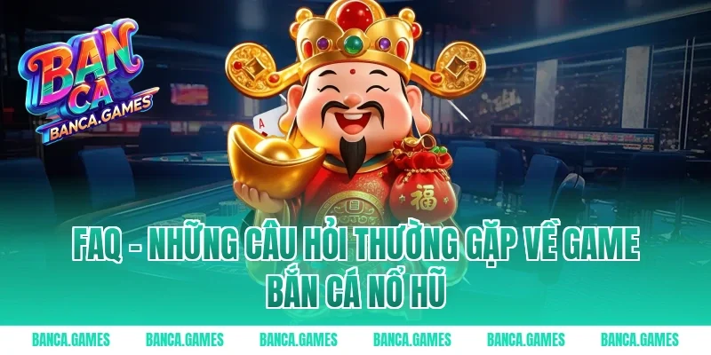 FAQ – Những câu hỏi thường gặp về Game Bắn Cá Nổ Hũ