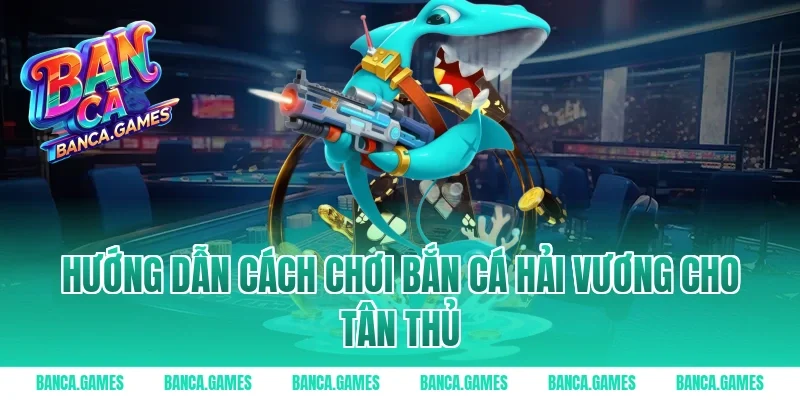 Hướng dẫn cách chơi Bắn Cá Hải Vương cho tân thủ