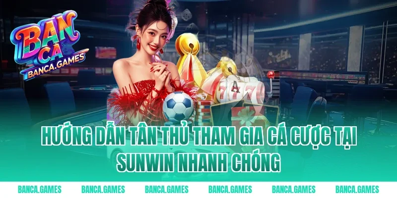 Hướng dẫn tân thủ tham gia cá cược tại Sunwin nhanh chóng