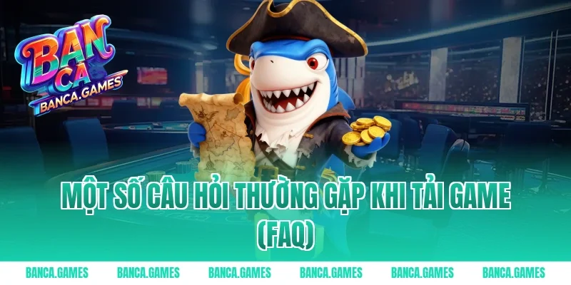 Một số câu hỏi thường gặp khi tải game (FAQ)
