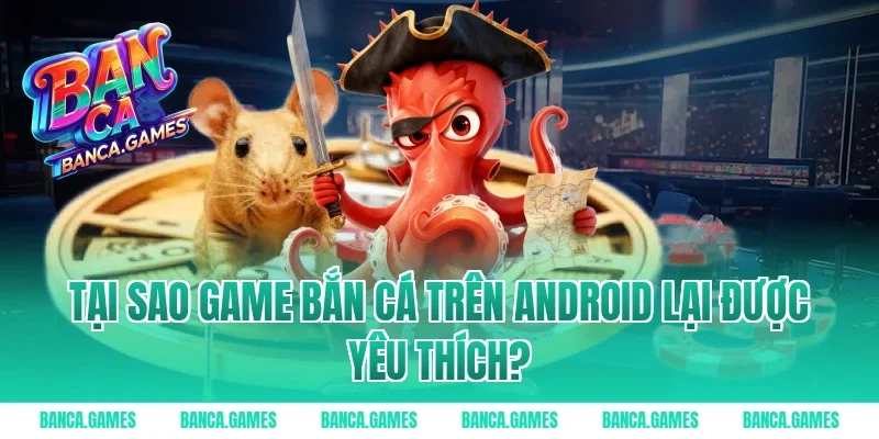 Tại sao game bắn cá trên Android lại được yêu thích?