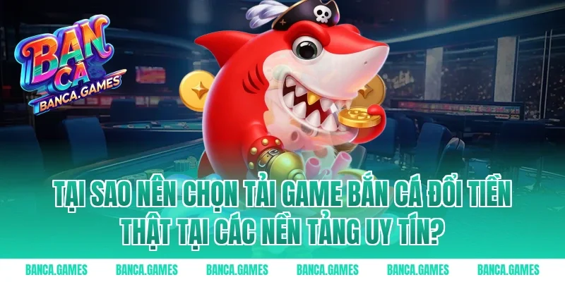 Tại sao nên chọn tải game bắn cá đổi tiền thật tại các nền tảng uy tín?