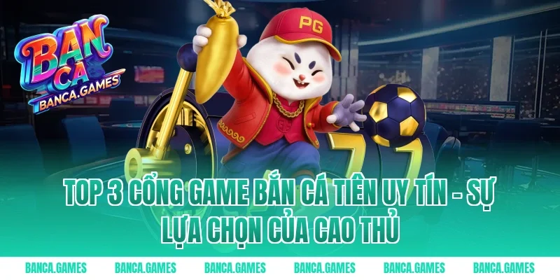 Top 3 Cổng game Bắn Cá Tiên uy tín – Sự lựa chọn của cao thủ