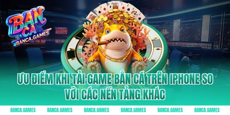 Ưu điểm khi tải game bắn cá trên iPhone so với các nền tảng khác